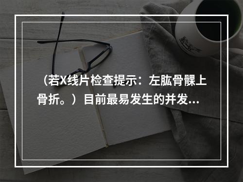 （若X线片检查提示：左肱骨髁上骨折。）目前最易发生的并发症是