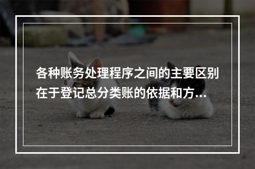 各种账务处理程序之间的主要区别在于登记总分类账的依据和方法不