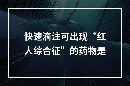 快速滴注可出现“红人综合征”的药物是