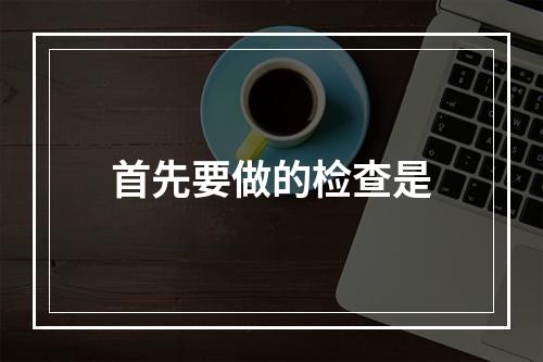 首先要做的检查是