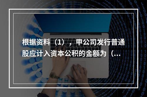 根据资料（1），甲公司发行普通股应计入资本公积的金额为（　）