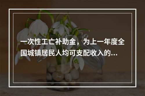 一次性工亡补助金，为上一年度全国城镇居民人均可支配收入的（　