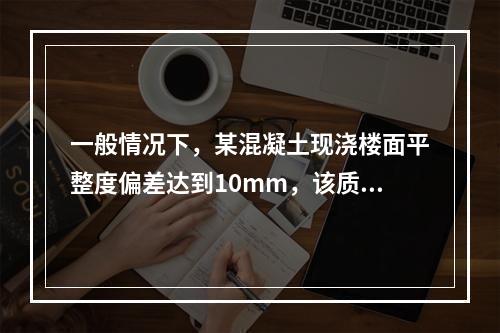 一般情况下，某混凝土现浇楼面平整度偏差达到10mm，该质量问