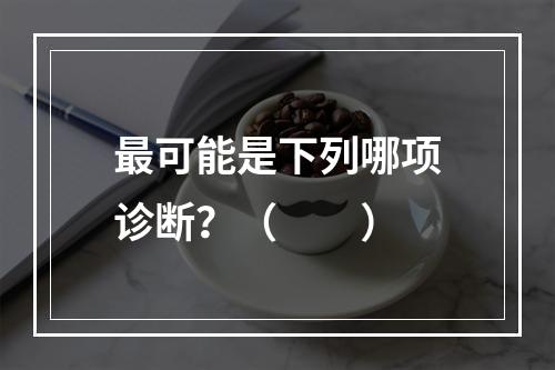 最可能是下列哪项诊断？（　　）