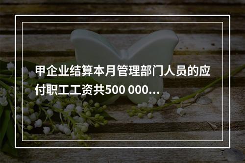 甲企业结算本月管理部门人员的应付职工工资共500 000元，