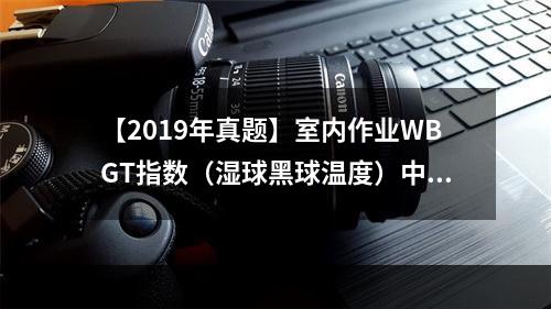 【2019年真题】室内作业WBGT指数（湿球黑球温度）中，自