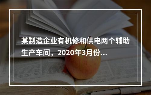 某制造企业有机修和供电两个辅助生产车间，2020年3月份机修