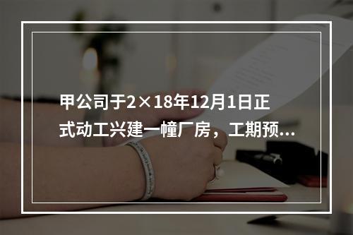 甲公司于2×18年12月1日正式动工兴建一幢厂房，工期预计为