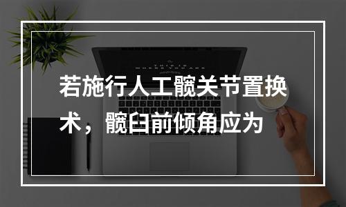 若施行人工髋关节置换术，髋臼前倾角应为