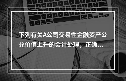 下列有关A公司交易性金融资产公允价值上升的会计处理，正确的是