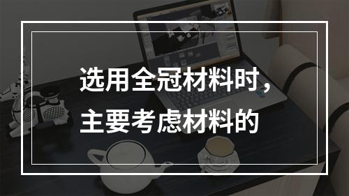 选用全冠材料时，主要考虑材料的