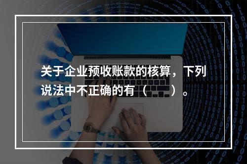 关于企业预收账款的核算，下列说法中不正确的有（　　）。