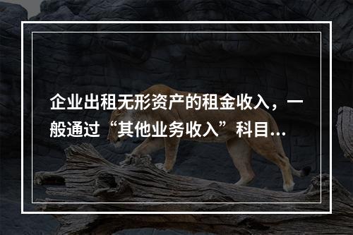 企业出租无形资产的租金收入，一般通过“其他业务收入”科目核算