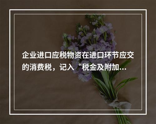 企业进口应税物资在进口环节应交的消费税，记入“税金及附加”科