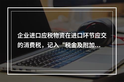 企业进口应税物资在进口环节应交的消费税，记入“税金及附加”科