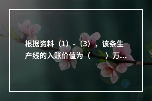 根据资料（1）-（3），该条生产线的入账价值为（　　）万元。