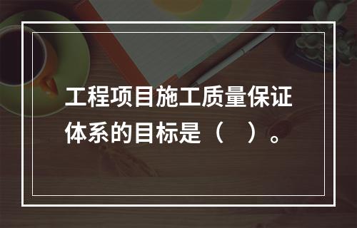 工程项目施工质量保证体系的目标是（　）。