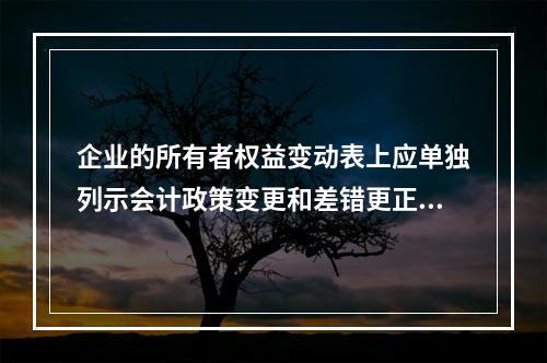 企业的所有者权益变动表上应单独列示会计政策变更和差错更正的累