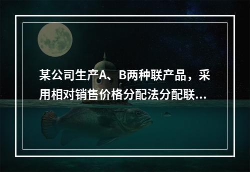 某公司生产A、B两种联产品，采用相对销售价格分配法分配联合成