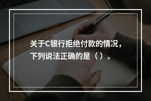 关于C银行拒绝付款的情况，下列说法正确的是（ ）。