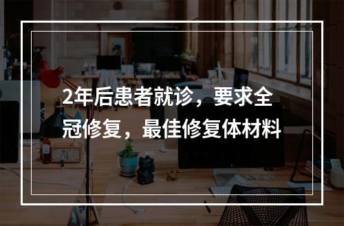 2年后患者就诊，要求全冠修复，最佳修复体材料