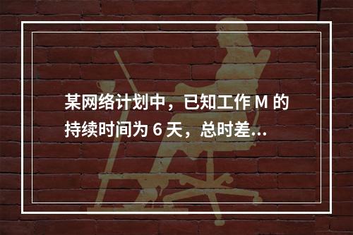 某网络计划中，已知工作 M 的持续时间为 6 天，总时差和自