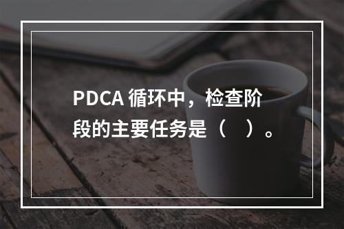 PDCA 循环中，检查阶段的主要任务是（　）。