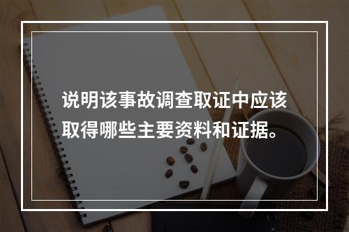 说明该事故调查取证中应该取得哪些主要资料和证据。