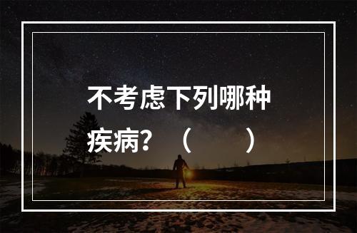 不考虑下列哪种疾病？（　　）