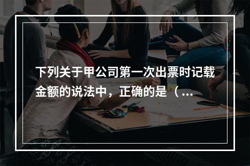 下列关于甲公司第一次出票时记载金额的说法中，正确的是（ ）。