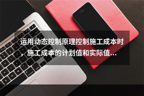 运用动态控制原理控制施工成本时，施工成本的计划值和实际值的比