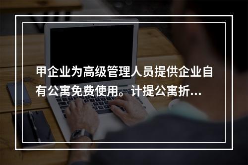 甲企业为高级管理人员提供企业自有公寓免费使用。计提公寓折旧时