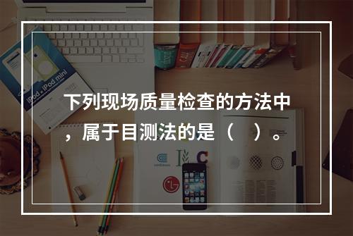 下列现场质量检查的方法中，属于目测法的是（　）。