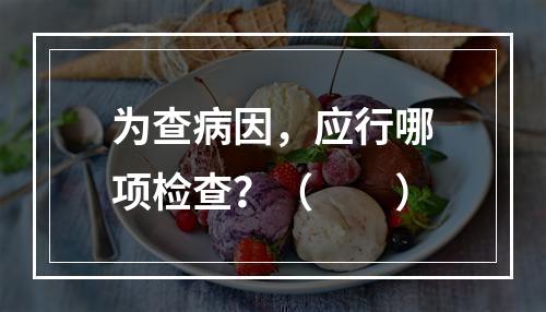 为查病因，应行哪项检查？（　　）