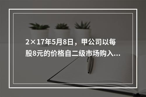 2×17年5月8日，甲公司以每股8元的价格自二级市场购入乙公