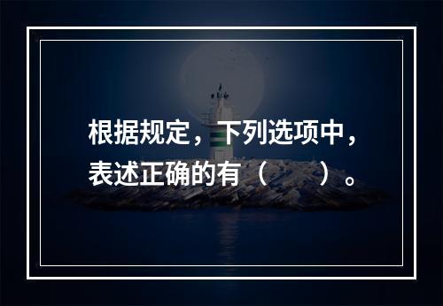 根据规定，下列选项中，表述正确的有（　　）。