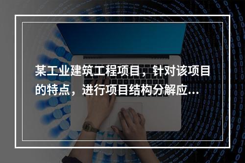 某工业建筑工程项目，针对该项目的特点，进行项目结构分解应考虑