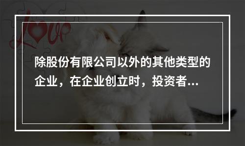 除股份有限公司以外的其他类型的企业，在企业创立时，投资者认缴