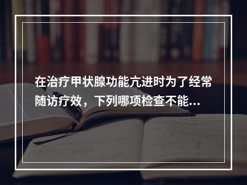 在治疗甲状腺功能亢进时为了经常随访疗效，下列哪项检查不能作为