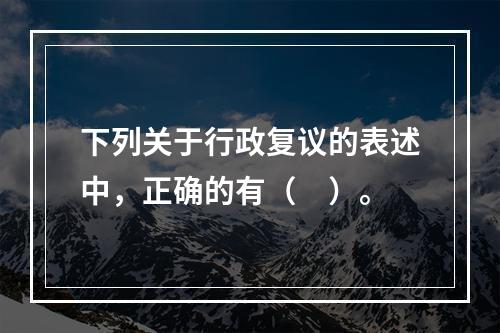 下列关于行政复议的表述中，正确的有（　）。