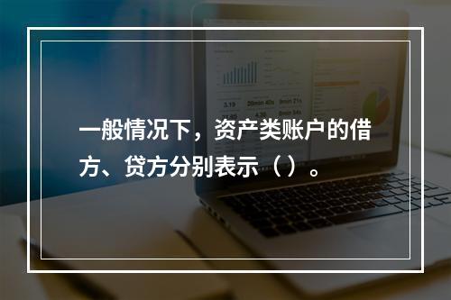 一般情况下，资产类账户的借方、贷方分别表示（ ）。