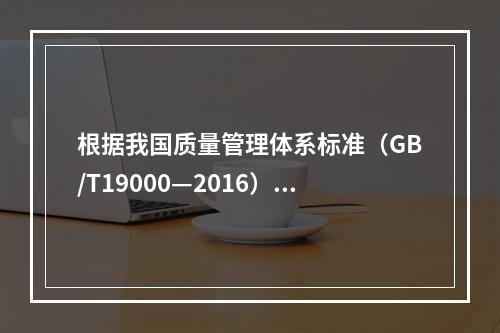 根据我国质量管理体系标准（GB/T19000—2016），工