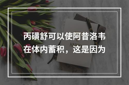 丙磺舒可以使阿昔洛韦在体内蓄积，这是因为