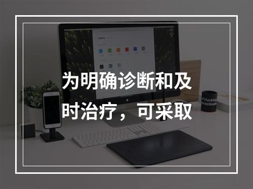 为明确诊断和及时治疗，可采取