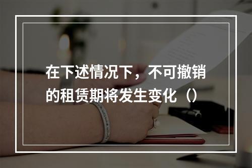 在下述情况下，不可撤销的租赁期将发生变化（）