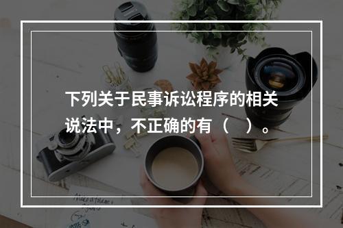 下列关于民事诉讼程序的相关说法中，不正确的有（　）。