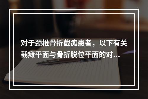 对于颈椎骨折截瘫患者，以下有关截瘫平面与骨折脱位平面的对应关