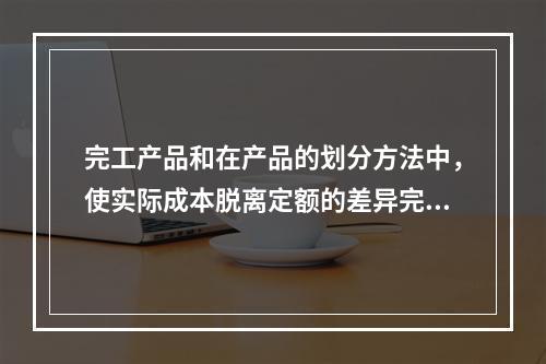 完工产品和在产品的划分方法中，使实际成本脱离定额的差异完全由