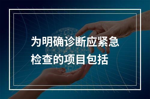 为明确诊断应紧急检查的项目包括