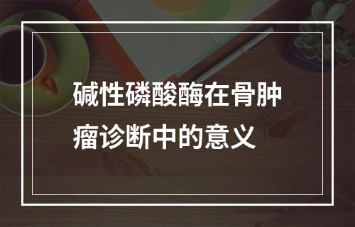 碱性磷酸酶在骨肿瘤诊断中的意义